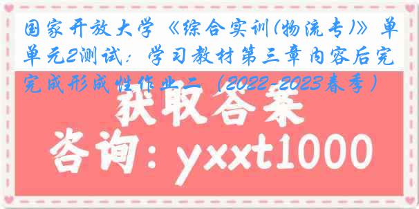 国家开放大学《综合实训(物流专)》单元2测试：学习教材第三章内容后完成形成性作业二（2022-2023春季）