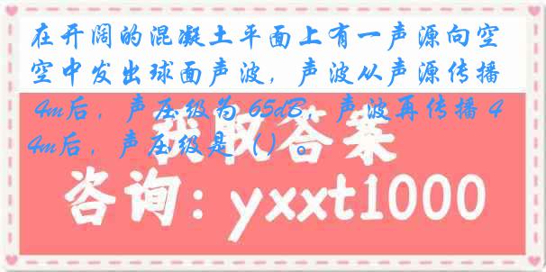 在开阔的混凝土平面上有一声源向空中发出球面声波，声波从声源传播 4m后，声压级为 65dB，声波再传播 4m后，声压级是（）。