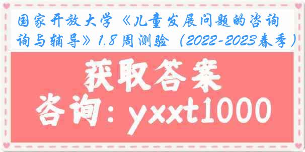 国家开放大学《儿童发展问题的咨询与辅导》1.8 周测验（2022-2023春季）