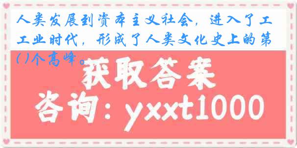 人类发展到资本主义社会，进入了工业时代，形成了人类文化史上的第( )个高峰。