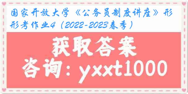 国家开放大学《公务员制度讲座》形考作业4（2022-2023春季）