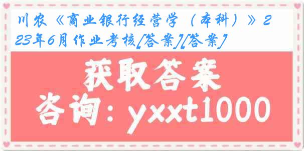 川农《商业银行经营学（本科）》23年6月作业考核[答案][答案]