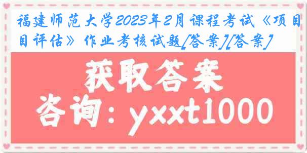 福建师范大学2023年2月课程考试《项目评估》作业考核试题[答案][答案]