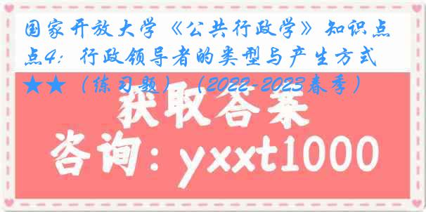 国家开放大学《公共行政学》知识点4：行政领导者的类型与产生方式  ★★（练习题）（2022-2023春季）