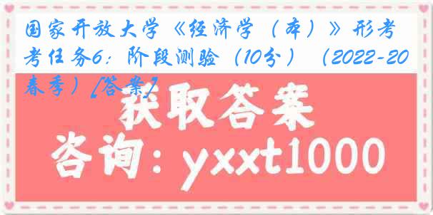 国家开放大学《经济学（本）》形考任务6：阶段测验（10分）（2022-2023春季）[答案]