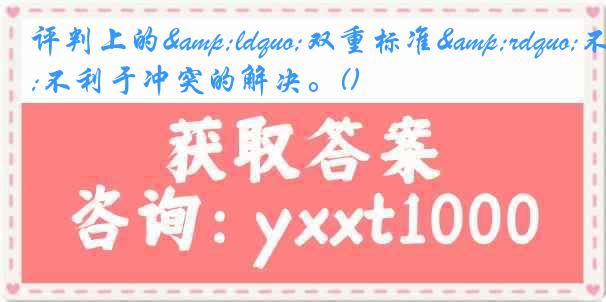 评判上的&ldquo;双重标准&rdquo;不利于冲突的解决。()