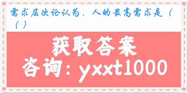 需求层次论认为，人的最高需求是（ ）