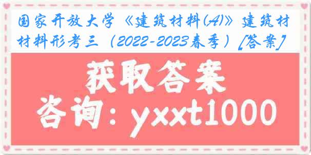 国家开放大学《建筑材料(A)》建筑材料形考三（2022-2023春季）[答案]