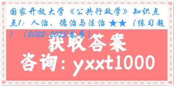 国家开放大学《公共行政学》知识点1：人治、德治与法治 ★★（练习题）（2022-2023春季）