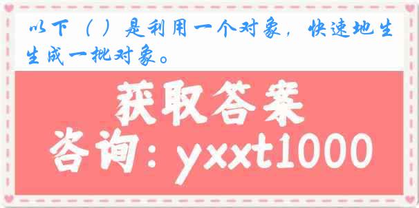 以下（ ）是利用一个对象，快速地生成一批对象。