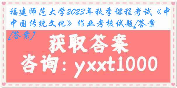 福建师范大学2023年秋季课程考试《中国传统文化》作业考核试题[答案][答案]