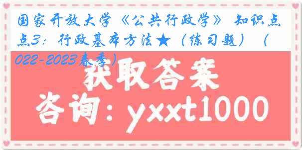 国家开放大学《公共行政学》 知识点3：行政基本方法★（练习题）（2022-2023春季）
