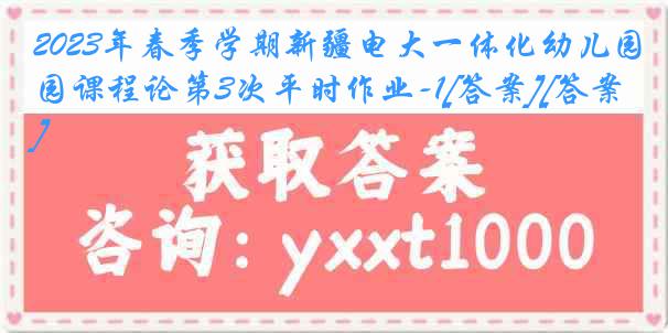 2023年春季学期新疆电大一体化幼儿园课程论第3次平时作业-1[答案][答案]