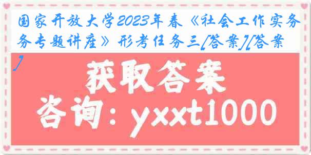 国家开放大学2023年春《社会工作实务专题讲座》形考任务三[答案][答案]