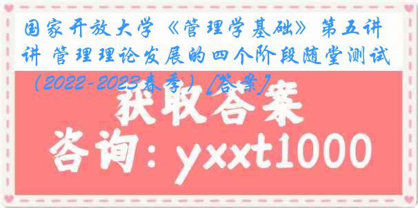 国家开放大学《管理学基础》第五讲 管理理论发展的四个阶段随堂测试（2022-2023春季）[答案]