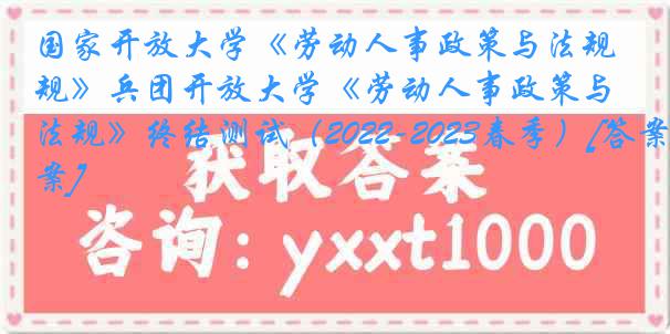 国家开放大学《劳动人事政策与法规》兵团开放大学《劳动人事政策与法规》终结测试（2022-2023春季）[答案]