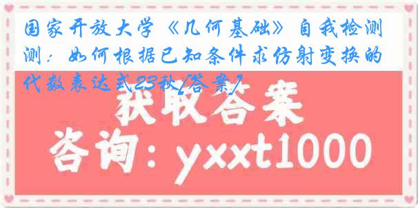 国家开放大学《几何基础》自我检测：如何根据已知条件求仿射变换的代数表达式23秋[答案]