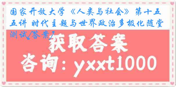 国家开放大学《人类与社会》第十五讲 时代主题与世界政治多极化随堂测试[答案]