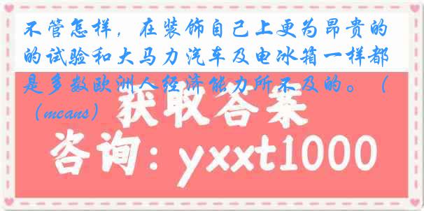 不管怎样，在装饰自己上更为昂贵的试验和大马力汽车及电冰箱一样都是多数欧洲人经济能力所不及的。（means）
