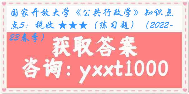 国家开放大学《公共行政学》知识点5：税收 ★★★（练习题）（2022-2023春季）