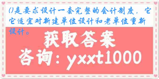 ()是要求设计一套完整的会计制度，它适宜对新建单位设计和老单位重新设计。