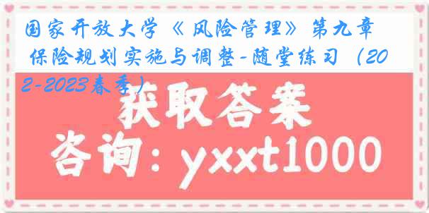 国家开放大学《 风险管理》第九章 保险规划实施与调整-随堂练习（2022-2023春季）