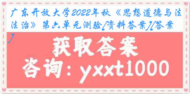 广东开放大学2022年秋《思想道德与法治》第六单元测验[资料答案][答案]