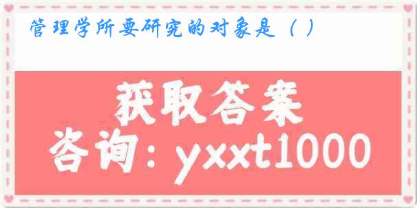 管理学所要研究的对象是（ ）