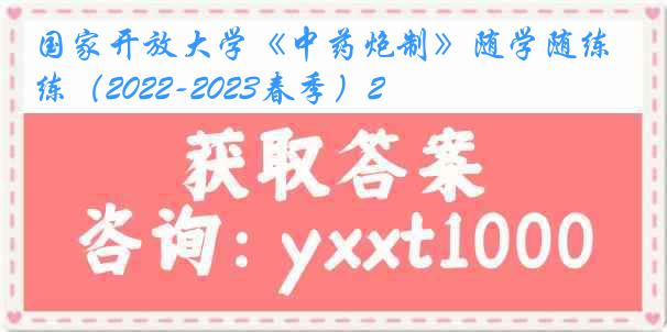 国家开放大学《中药炮制》随学随练（2022-2023春季）2