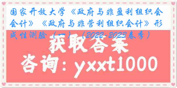 国家开放大学《政府与非盈利组织会计》《政府与非营利组织会计》形成性测验（一）（2022-2023春季）