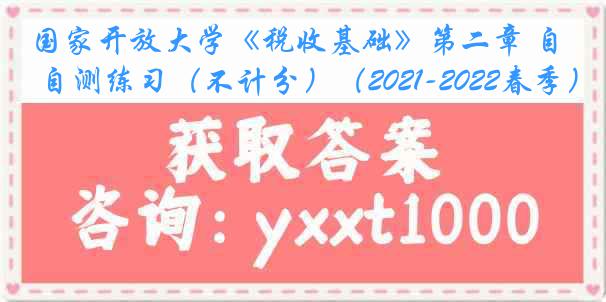 国家开放大学《税收基础》第二章 自测练习（不计分）（2021-2022春季）