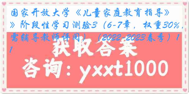 国家开放大学《儿童家庭教育指导》阶段性学习测验3（6-7章，权重30%，需辅导教师评阅）（2022-2023春季）1