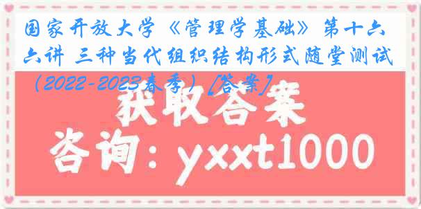 国家开放大学《管理学基础》第十六讲 三种当代组织结构形式随堂测试（2022-2023春季）[答案]