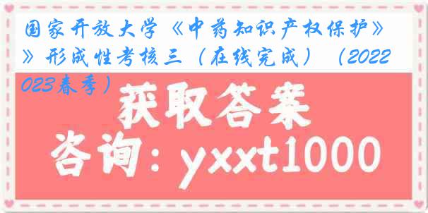 国家开放大学《中药知识产权保护》形成性考核三（在线完成）（2022-2023春季）