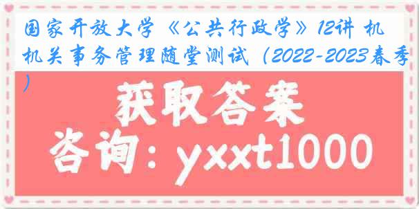 国家开放大学《公共行政学》12讲 机关事务管理随堂测试（2022-2023春季）