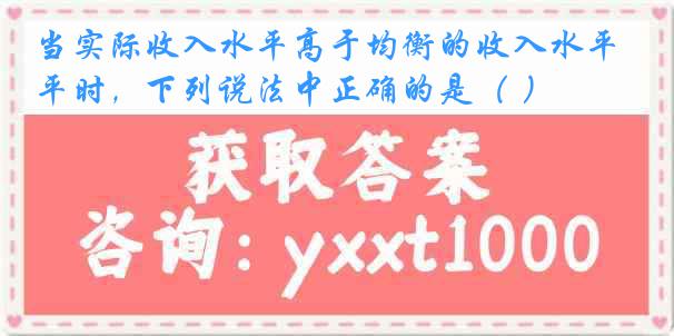 当实际收入水平高于均衡的收入水平时，下列说法中正确的是（ ）