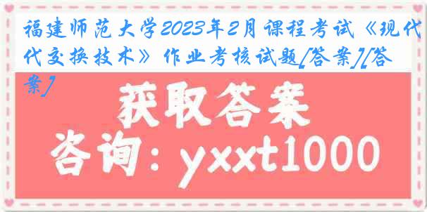 福建师范大学2023年2月课程考试《现代交换技术》作业考核试题[答案][答案]