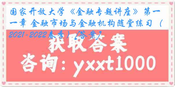 国家开放大学《金融专题讲座》第一章 金融市场与金融机构随堂练习（2021-2022春季）[答案]