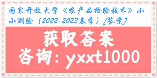 国家开放大学《农产品检验技术》小测验（2022-2023春季）[答案]