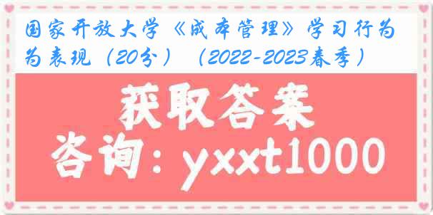 国家开放大学《成本管理》学习行为表现（20分）（2022-2023春季）