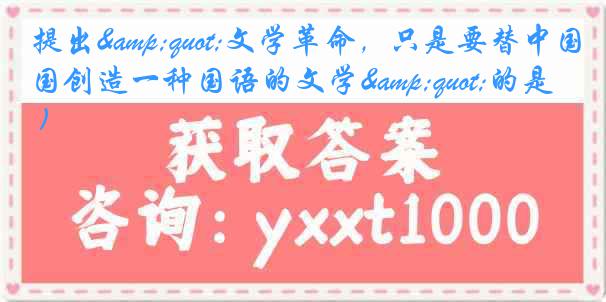 提出"文学革命，只是要替中国创造一种国语的文学"的是( )