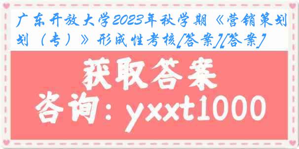 广东开放大学2023年秋学期《营销策划（专）》形成性考核[答案][答案]