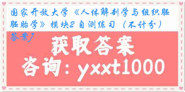 国家开放大学《人体解剖学与组织胚胎学》模块2 自测练习（不计分）[答案]