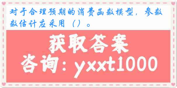 对于合理预期的消费函数模型，参数估计应采用（）。