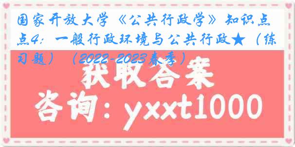 国家开放大学《公共行政学》知识点4：一般行政环境与公共行政★（练习题）（2022-2023春季）