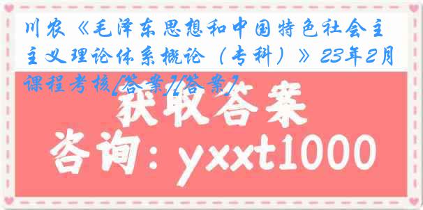 川农《毛泽东思想和中国特色社会主义理论体系概论（专科）》23年2月课程考核[答案][答案]