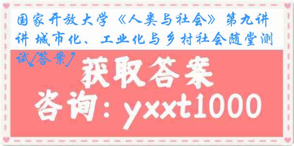 国家开放大学《人类与社会》第九讲 城市化、工业化与乡村社会随堂测试[答案]
