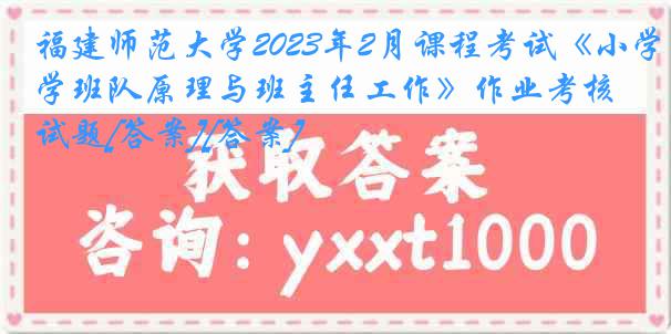 福建师范大学2023年2月课程考试《小学班队原理与班主任工作》作业考核试题[答案][答案]