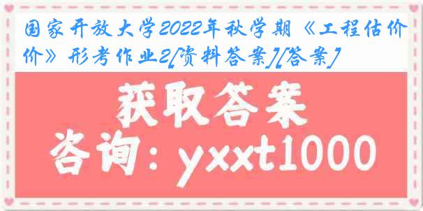 国家开放大学2022年秋学期《工程估价》形考作业2[资料答案][答案]