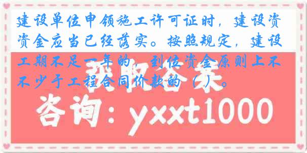 建设单位申领施工许可证时，建设资金应当已经落实。按照规定，建设工期不足一年的，到位资金原则上不少于工程合同价款的（ ）。